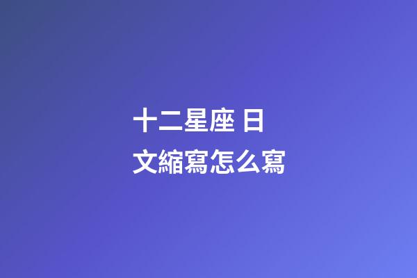 十二星座 日文縮寫怎么寫